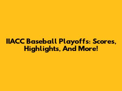 IIACC Baseball Playoffs: Scores, Highlights, And More!