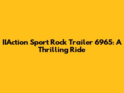IIAction Sport Rock Trailer 6965: A Thrilling Ride