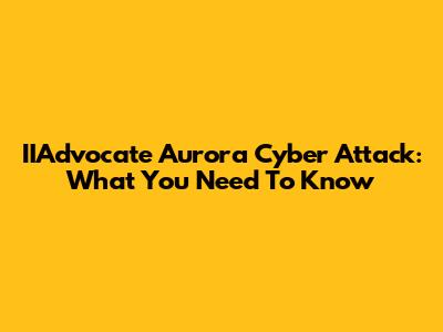 IIAdvocate Aurora Cyber Attack: What You Need To Know