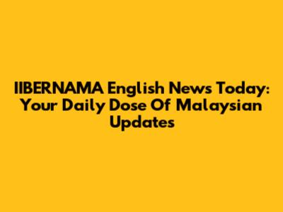 IIBERNAMA English News Today: Your Daily Dose Of Malaysian Updates