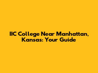 IIC College Near Manhattan, Kansas: Your Guide