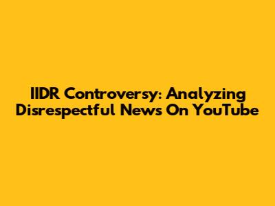 IIDR Controversy: Analyzing Disrespectful News On YouTube