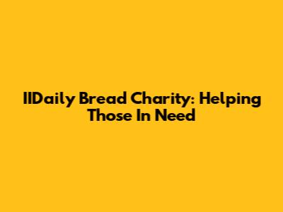 IIDaily Bread Charity: Helping Those In Need