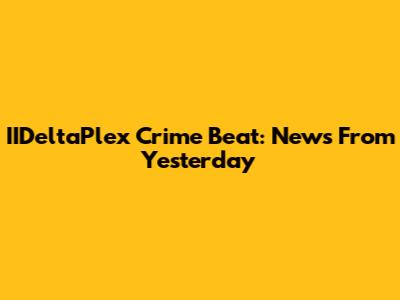 IIDeltaPlex Crime Beat: News From Yesterday