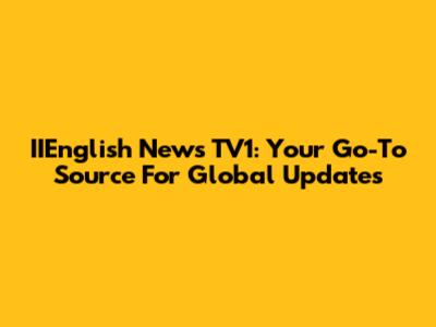 IIEnglish News TV1: Your Go-To Source For Global Updates