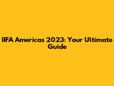 IIFA Americas 2023: Your Ultimate Guide