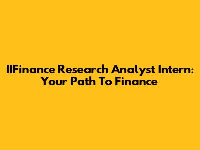IIFinance Research Analyst Intern: Your Path To Finance