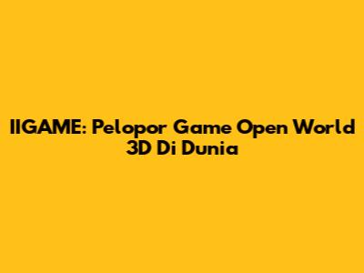 IIGAME: Pelopor Game Open World 3D Di Dunia