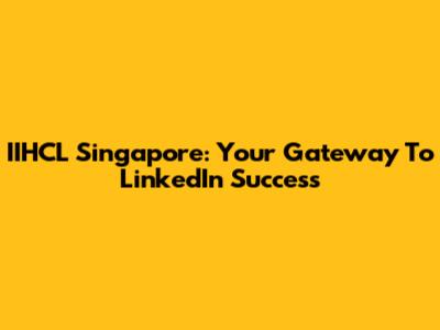 IIHCL Singapore: Your Gateway To LinkedIn Success