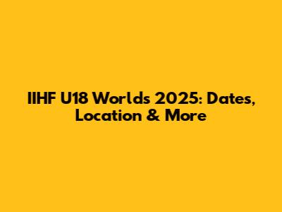 IIHF U18 Worlds 2025: Dates, Location & More