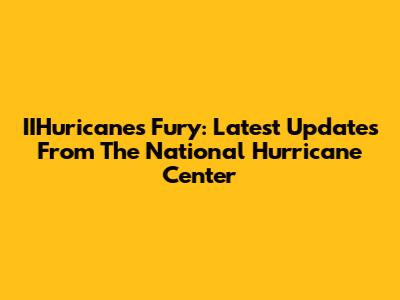 IIHuricane's Fury: Latest Updates From The National Hurricane Center