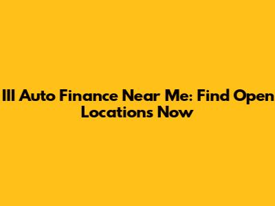 III Auto Finance Near Me: Find Open Locations Now