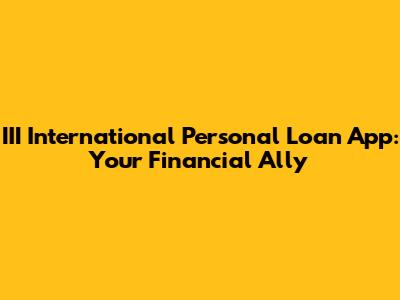 III International Personal Loan App: Your Financial Ally