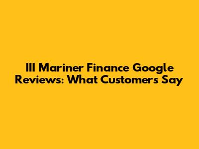 III Mariner Finance Google Reviews: What Customers Say