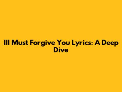 III Must Forgive You Lyrics: A Deep Dive