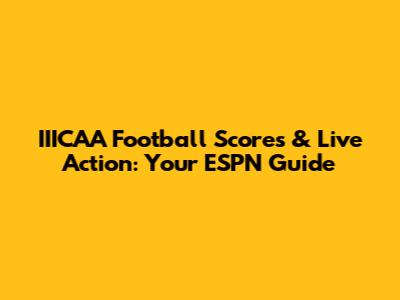 IIICAA Football Scores & Live Action: Your ESPN Guide