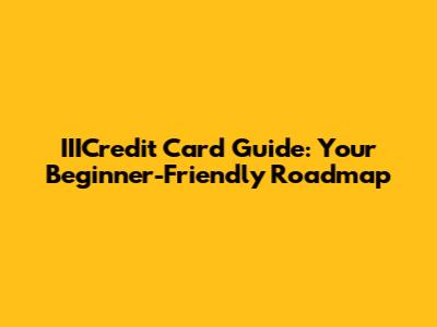 IIICredit Card Guide: Your Beginner-Friendly Roadmap