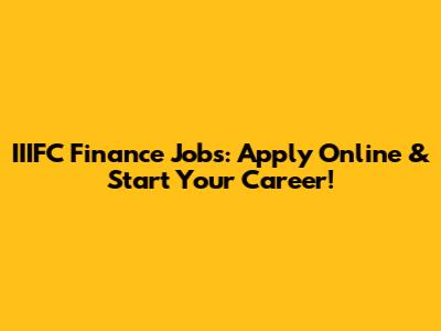 IIIFC Finance Jobs: Apply Online & Start Your Career!
