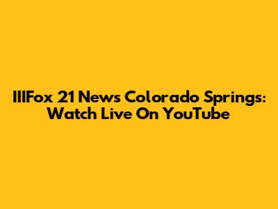 IIIFox 21 News Colorado Springs: Watch Live On YouTube