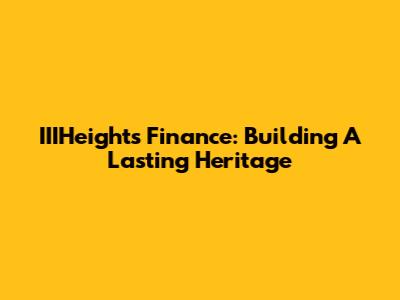 IIIHeights Finance: Building A Lasting Heritage