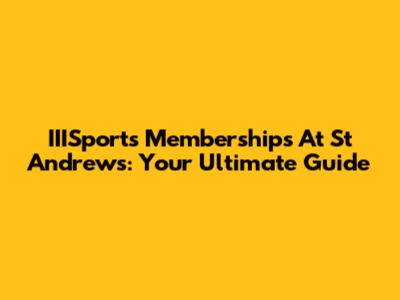 IIISports Memberships At St Andrews: Your Ultimate Guide