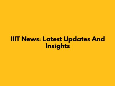 IIIT News: Latest Updates And Insights