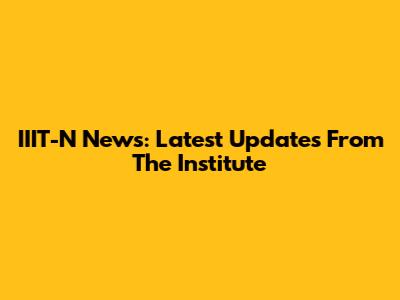 IIIT-N News: Latest Updates From The Institute