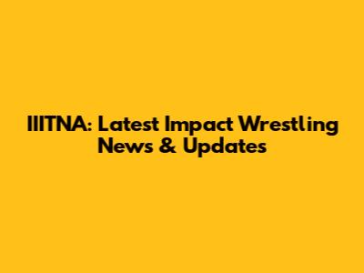 IIITNA: Latest Impact Wrestling News & Updates