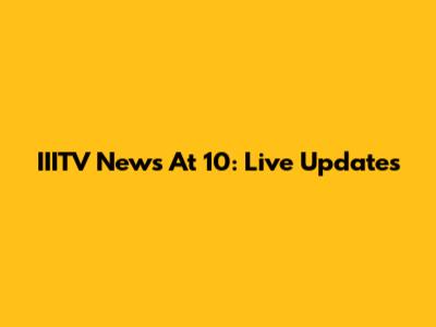 IIITV News At 10: Live Updates
