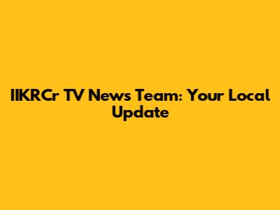 IIKRCr TV News Team: Your Local Update