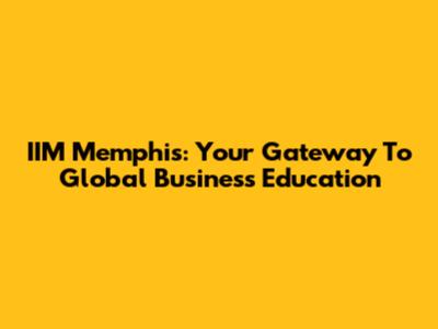 IIM Memphis: Your Gateway To Global Business Education