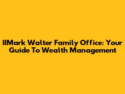 IIMark Walter Family Office: Your Guide To Wealth Management