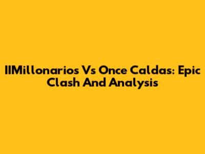 IIMillonarios Vs Once Caldas: Epic Clash And Analysis