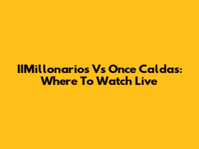 IIMillonarios Vs Once Caldas: Where To Watch Live