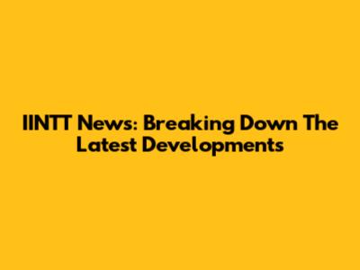 IINTT News: Breaking Down The Latest Developments