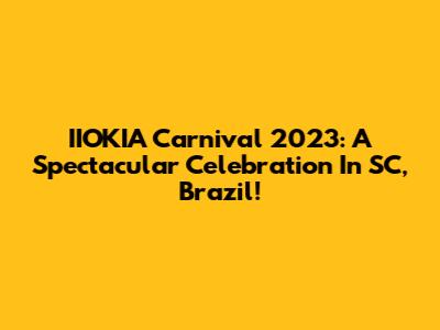 IIOKIA Carnival 2023: A Spectacular Celebration In SC, Brazil!