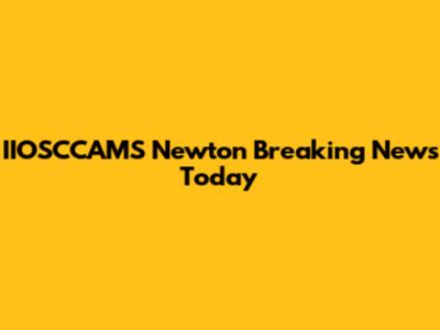 IIOSCCAMS Newton Breaking News Today