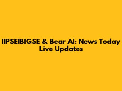 IIPSEIBIGSE & Bear AI: News Today Live Updates
