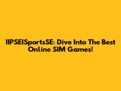IIPSEISportsSE: Dive Into The Best Online SIM Games!