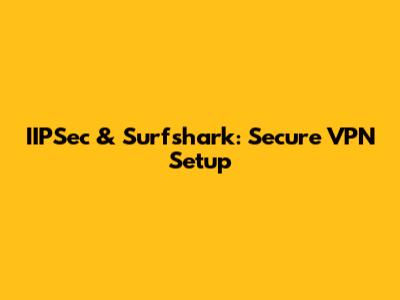 IIPSec & Surfshark: Secure VPN Setup