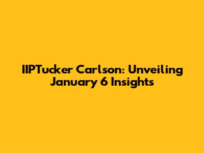 IIPTucker Carlson: Unveiling January 6 Insights