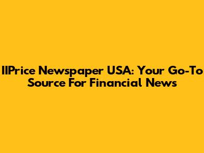 IIPrice Newspaper USA: Your Go-To Source For Financial News
