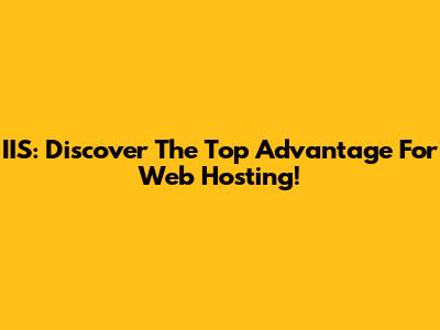 IIS: Discover The Top Advantage For Web Hosting!