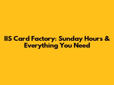 IIS Card Factory: Sunday Hours & Everything You Need