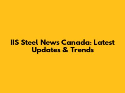 IIS Steel News Canada: Latest Updates & Trends