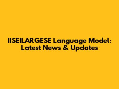 IISEILARGESE Language Model: Latest News & Updates