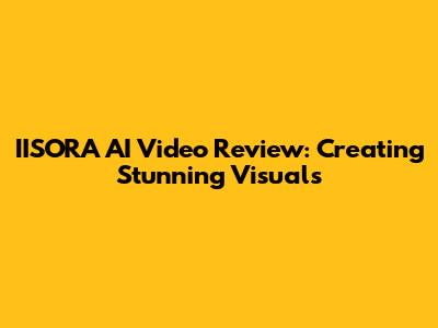 IISORA AI Video Review: Creating Stunning Visuals