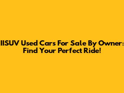 IISUV Used Cars For Sale By Owner: Find Your Perfect Ride!