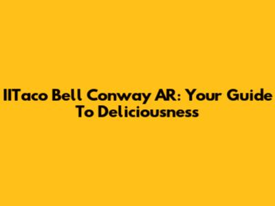 IITaco Bell Conway AR: Your Guide To Deliciousness