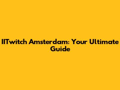 IITwitch Amsterdam: Your Ultimate Guide